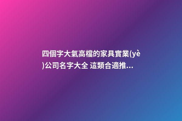 四個字大氣高檔的家具實業(yè)公司名字大全 這類合適推薦